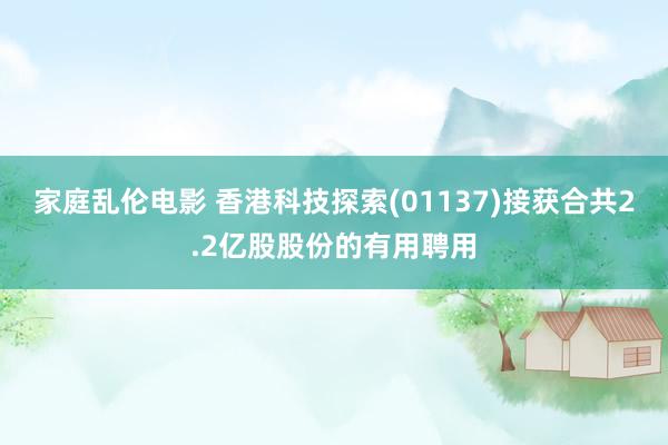 家庭乱伦电影 香港科技探索(01137)接获合共2.2亿股股份的有用聘用