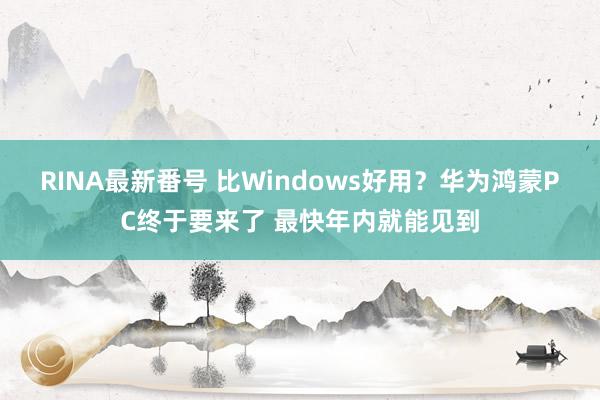 RINA最新番号 比Windows好用？华为鸿蒙PC终于要来了 最快年内就能见到