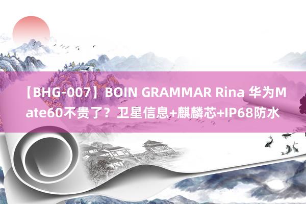 【BHG-007】BOIN GRAMMAR Rina 华为Mate60不贵了？卫星信息+麒麟芯+IP68防水