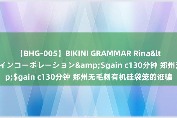 【BHG-005】BIKINI GRAMMAR Rina</a>2017-04-23ゲインコーポレーション&$gain c130分钟 郑州无毛刺有机硅袋笼的诳骗