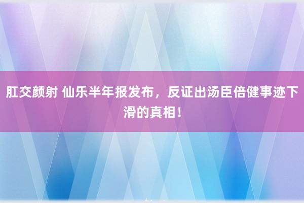 肛交颜射 仙乐半年报发布，反证出汤臣倍健事迹下滑的真相！