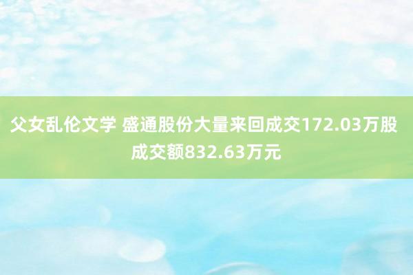 父女乱伦文学 盛通股份大量来回成交172.03万股 成交额832.63万元