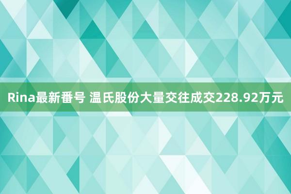 Rina最新番号 温氏股份大量交往成交228.92万元