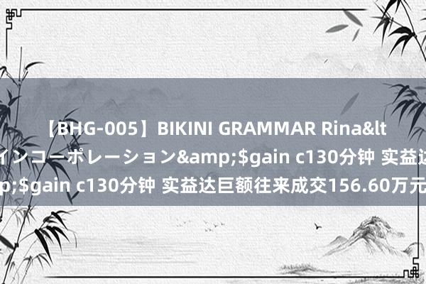 【BHG-005】BIKINI GRAMMAR Rina</a>2017-04-23ゲインコーポレーション&$gain c130分钟 实益达巨额往来成交156.60万元