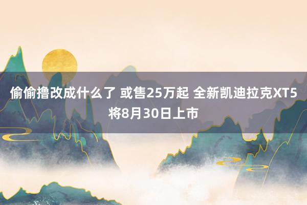 偷偷撸改成什么了 或售25万起 全新凯迪拉克XT5将8月30日上市