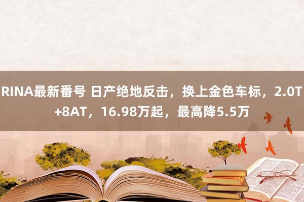 RINA最新番号 日产绝地反击，换上金色车标，2.0T+8AT，16.98万起，最高降5.5万