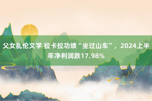 父女乱伦文学 拉卡拉功绩“坐过山车”，2024上半年净利润跌17.98%