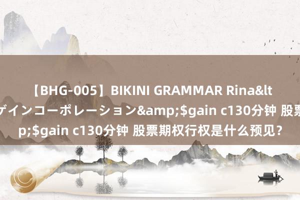 【BHG-005】BIKINI GRAMMAR Rina</a>2017-04-23ゲインコーポレーション&$gain c130分钟 股票期权行权是什么预见？