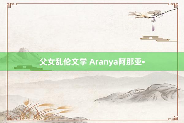 父女乱伦文学 Aranya阿那亚•