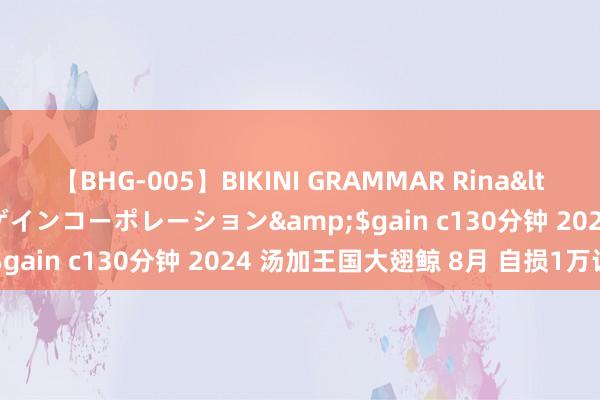 【BHG-005】BIKINI GRAMMAR Rina</a>2017-04-23ゲインコーポレーション&$gain c130分钟 2024 汤加王国大翅鲸 8月 自损1万让出