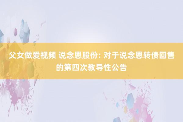 父女做爱视频 说念恩股份: 对于说念恩转债回售的第四次教导性公告