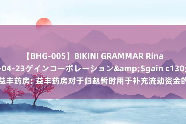 【BHG-005】BIKINI GRAMMAR Rina</a>2017-04-23ゲインコーポレーション&$gain c130分钟 益丰药房: 益丰药房对于归赵暂时用于补充流动资金的可养息公司债券召募资金的公告