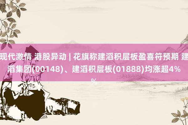 现代激情 港股异动 | 花旗称建滔积层板盈喜符预期 建滔集团(00148)、建滔积层板(01888)均涨超4%