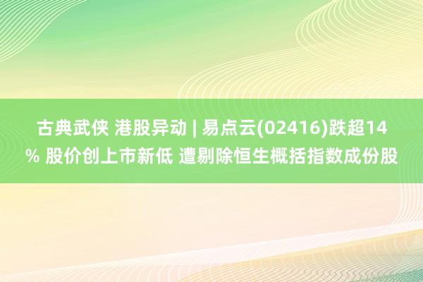 古典武侠 港股异动 | 易点云(02416)跌超14% 股价创上市新低 遭剔除恒生概括指数成份股