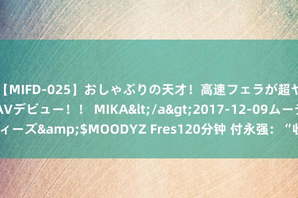 【MIFD-025】おしゃぶりの天才！高速フェラが超ヤバイ即尺黒ギャルAVデビュー！！ MIKA</a>2017-12-09ムーディーズ&$MOODYZ Fres120分钟 付永强：“收受守边，就要言而有信”