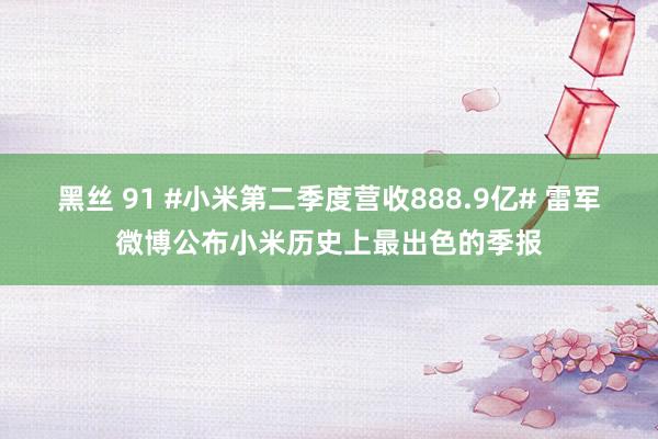 黑丝 91 #小米第二季度营收888.9亿# 雷军微博公布小米历史上最出色的季报