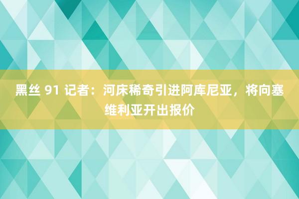 黑丝 91 记者：河床稀奇引进阿库尼亚，将向塞维利亚开出报价