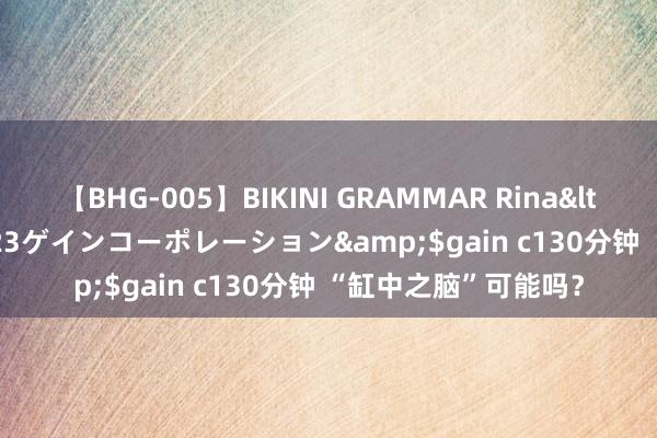 【BHG-005】BIKINI GRAMMAR Rina</a>2017-04-23ゲインコーポレーション&$gain c130分钟 “缸中之脑”可能吗？