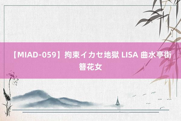 【MIAD-059】拘束イカセ地獄 LISA 曲水亭街簪花女