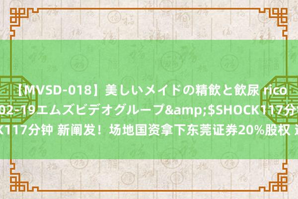 【MVSD-018】美しいメイドの精飲と飲尿 rico</a>2007-02-19エムズビデオグループ&$SHOCK117分钟 新阐发！场地国资拿下东莞证券20%股权 还欲吞下剩余一皆股权！