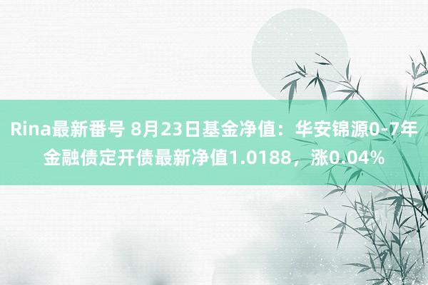 Rina最新番号 8月23日基金净值：华安锦源0-7年金融债定开债最新净值1.0188，涨0.04%