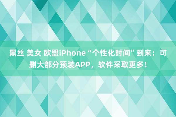 黑丝 美女 欧盟iPhone“个性化时间”到来：可删大部分预装APP，软件采取更多！