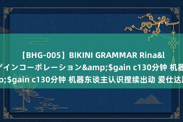 【BHG-005】BIKINI GRAMMAR Rina</a>2017-04-23ゲインコーポレーション&$gain c130分钟 机器东谈主认识捏续出动 爱仕达跌停