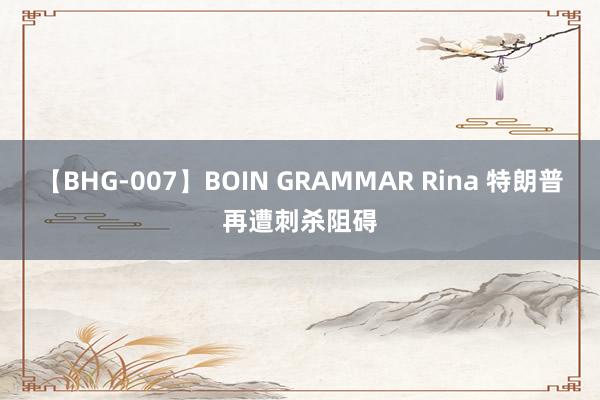 【BHG-007】BOIN GRAMMAR Rina 特朗普再遭刺杀阻碍