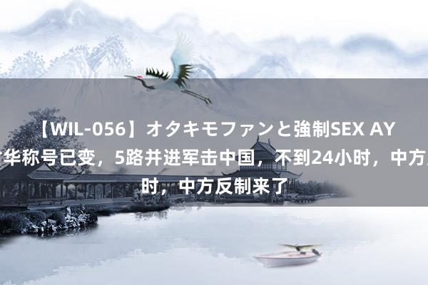 【WIL-056】オタキモファンと強制SEX AYA 日本对华称号已变，5路并进军击中国，不到24小时，中方反制来了