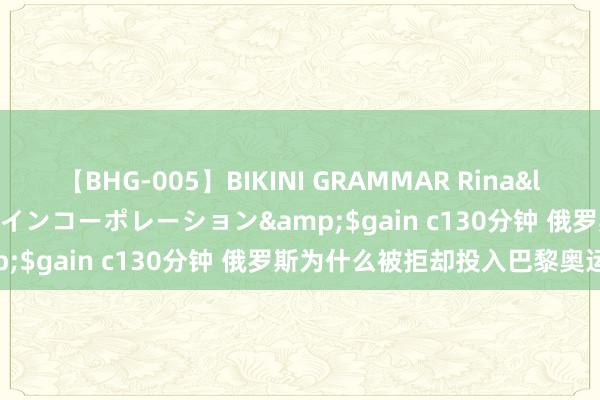 【BHG-005】BIKINI GRAMMAR Rina</a>2017-04-23ゲインコーポレーション&$gain c130分钟 俄罗斯为什么被拒却投入巴黎奥运会？