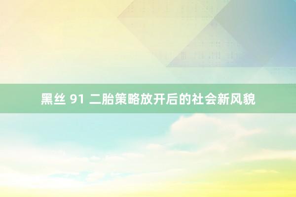 黑丝 91 二胎策略放开后的社会新风貌