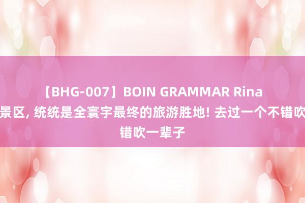 【BHG-007】BOIN GRAMMAR Rina 这四大景区， 统统是全寰宇最终的旅游胜地! 去过一个不错吹一辈子