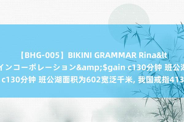 【BHG-005】BIKINI GRAMMAR Rina</a>2017-04-23ゲインコーポレーション&$gain c130分钟 班公湖面积为602宽泛千米， 我国戒指413宽泛千米