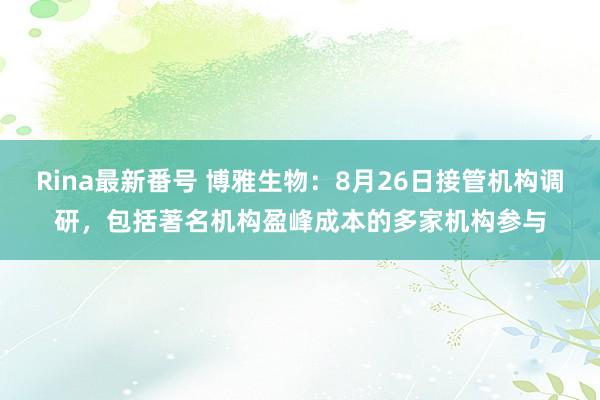 Rina最新番号 博雅生物：8月26日接管机构调研，包括著名机构盈峰成本的多家机构参与