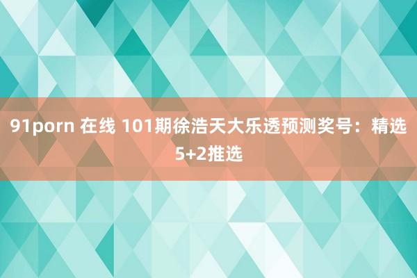 91porn 在线 101期徐浩天大乐透预测奖号：精选5+2推选