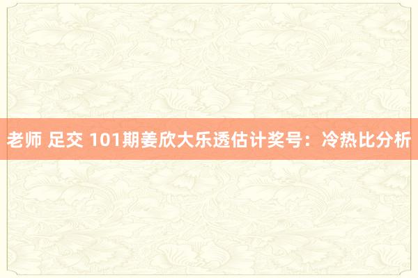 老师 足交 101期姜欣大乐透估计奖号：冷热比分析