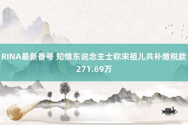 RINA最新番号 知情东说念主士称宋祖儿共补缴税款271.69万