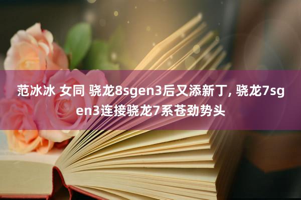 范冰冰 女同 骁龙8sgen3后又添新丁， 骁龙7sgen3连接骁龙7系苍劲势头