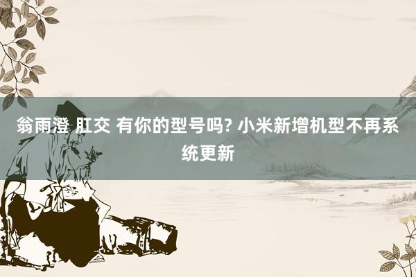 翁雨澄 肛交 有你的型号吗? 小米新增机型不再系统更新