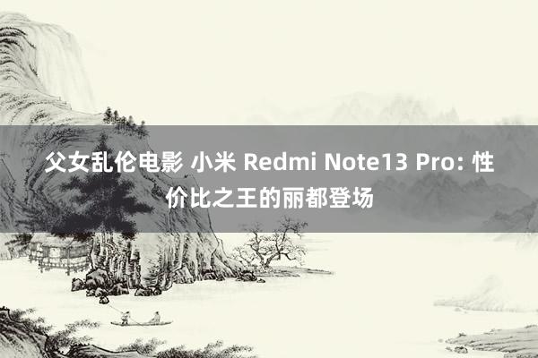 父女乱伦电影 小米 Redmi Note13 Pro: 性价比之王的丽都登场