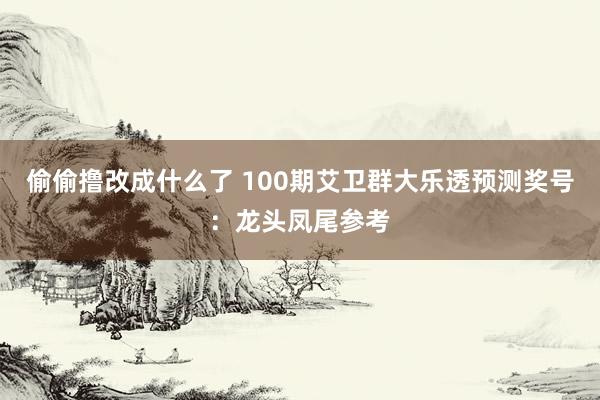 偷偷撸改成什么了 100期艾卫群大乐透预测奖号：龙头凤尾参考