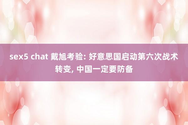 sex5 chat 戴旭考验: 好意思国启动第六次战术转变， 中国一定要防备