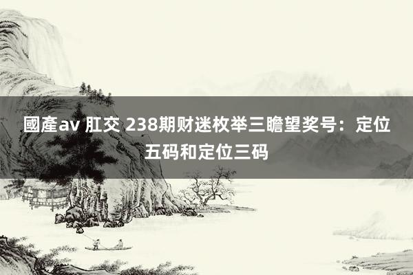 國產av 肛交 238期财迷枚举三瞻望奖号：定位五码和定位三码