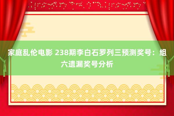 家庭乱伦电影 238期李白石罗列三预测奖号：组六遗漏奖号分析