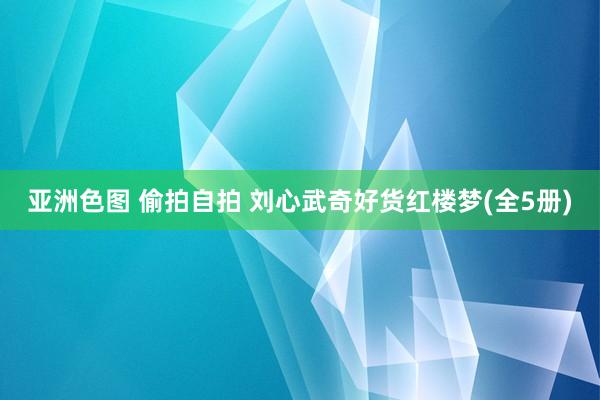 亚洲色图 偷拍自拍 刘心武奇好货红楼梦(全5册)