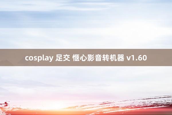 cosplay 足交 惬心影音转机器 v1.60