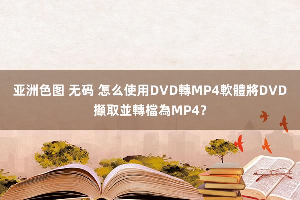 亚洲色图 无码 怎么使用DVD轉MP4軟體將DVD擷取並轉檔為MP4？