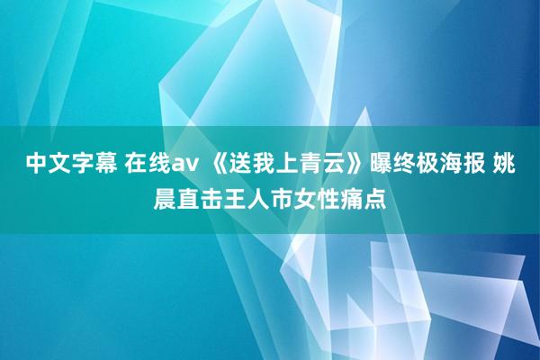 中文字幕 在线av 《送我上青云》曝终极海报 姚晨直击王人市女性痛点