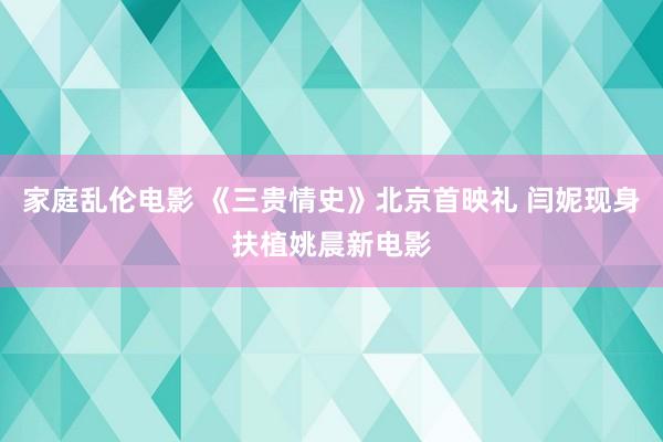 家庭乱伦电影 《三贵情史》北京首映礼 闫妮现身扶植姚晨新电影