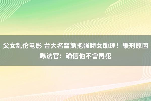 父女乱伦电影 台大名醫熊抱強吻女助理！緩刑原因曝　法官：确信他不會再犯